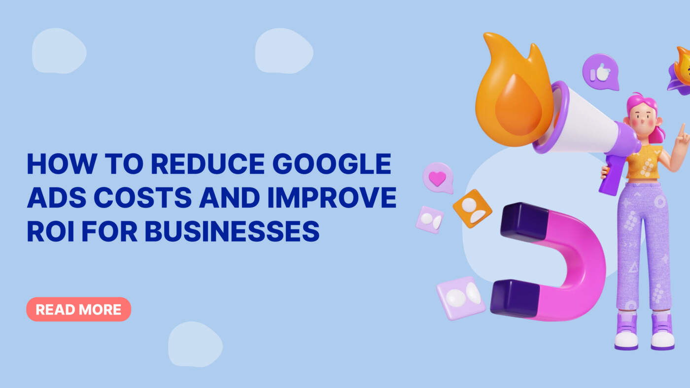 How to Reduce Google Ads Costs and Improve ROI for Businesses